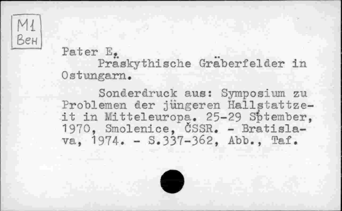 ﻿Ml
Вен
Pater E.
Präskythisehe Gräberfelder in Ostungarn.
Sonderdruck aus: Symposium zu Problemen der jüngeren Hallstattzeit in Mitteleuropa. 25-29 Sptember, 1970, Smolenice, ÖSSR. - Bratislava, 1974. - S.337-362, Abb., Taf.